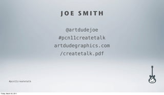 JOE SMITH

                                 @artdudejoe
                               #pcn11createtalk
                              artdudegraphics.com
                               /createtalk.pdf




           #pcn11createtalk




Friday, March 25, 2011
 