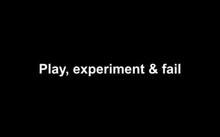 Play, experiment & fail
 