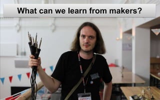 What can we learn from makers?
 