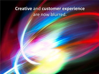 Creative and customer experience
         are now blurred.
 