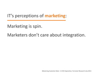 IT’s perceptions of marketing:

Marketing is spin.
Marketers don’t care about integration.




                 Mastering Customer Data—A CIO Imperative, Forrester Research July 2011
 