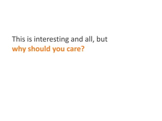 This is interesting and all, but
why should you care?
 