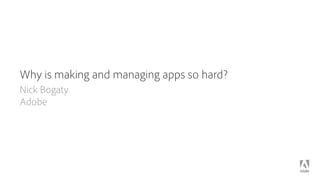 Why is making and managing apps so hard?
Nick Bogaty 
Adobe
 