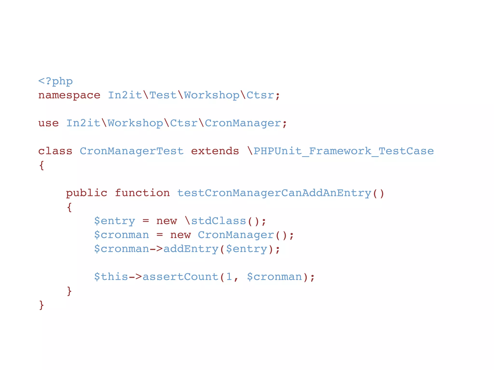 <?php
namespace In2itTestWorkshopCtsr;
class CronManagerTest extends PHPUnit_Framework_TestCase
{
    public function testCronManagerCanAddAnEntry()
    {
        $entry = new stdClass();
        $cronman = new CronManager();
        $cronman->addEntry($entry);
        $this->assertCount(1, $cronman);
    }
}
 
