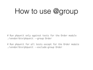 @group
<?php
class OrderTest extends PHPUnit_Framework_TestCase
{
    /**
     * @group Order
     */
    public function testCanCreateOrder()
    {
        // ... test logic goes here
    }
    
    /**
     * @group Order
     * @group BUG-1234
     */
    public function testOrdersCanNotContainSoldProducts()
    {
        // ... test logic goes here
    }
}
 