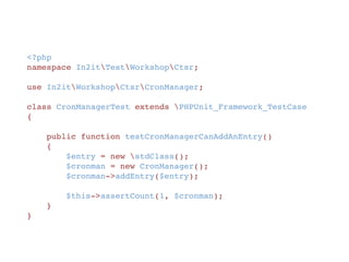 <?php
namespace In2itTestWorkshopCtsr;
class CronManagerTest extends PHPUnit_Framework_TestCase
{
    public function testCronManagerCanAddAnEntry()
    {
        $entry = new stdClass();
        $cronman = new CronManager();
        $cronman->addEntry($entry);
        $this->assertCount(1, $cronman);
    }
}
 