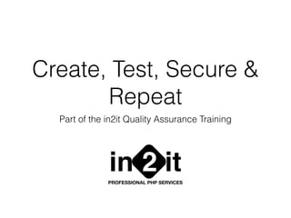 Create, Test, Secure &
Repeat
Part of the in2it Quality Assurance Training
in it2PROFESSIONAL PHP SERVICES
 