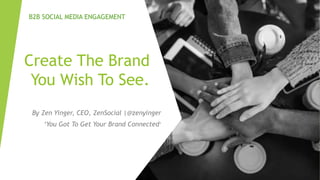 Create The Brand
You Wish To See.
By Zen Yinger, CEO, ZenSocial |@zenyinger
‘You Got To Get Your Brand Connected’
B2B SOCIAL MEDIA ENGAGEMENT
 
