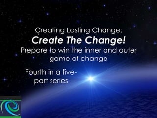 Creating Lasting Change:

Create The Change!

Prepare to win the inner and outer
game of change
Fourth in a fivepart series

 