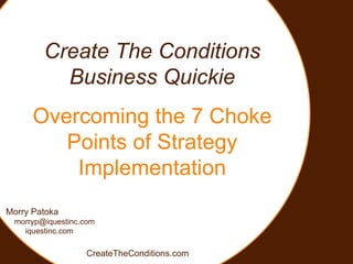 Create The Conditions Business Quickie Overcoming the 7 Choke Points of Strategy Implementation Morry Patoka [email_address] iquestinc.com CreateTheConditions.com 
