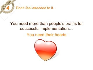 4 Don’t  feel attached  to it. You need more than people’s brains for successful implementation… You need their hearts 