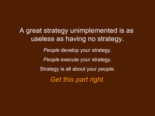 A great strategy unimplemented is as  useless as having no strategy. People  develop your strategy. People  execute your s...