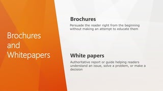 Brochures
and
Whitepapers
Persuade the reader right from the beginning
without making an attempt to educate them
Brochures
White papers
Authoritative report or guide helping readers
understand an issue, solve a problem, or make a
decision
 