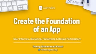 @daengdoang
Daeng Muhammad Feisal
CreatetheFoundation
ofanApp
User Interview, Sketching, Prototyping & Design Participatory
 