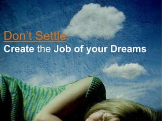 Don’t Settle:
Create the Job of your Dreams
 