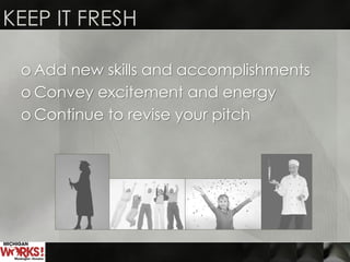 KEEP IT FRESH
o Add new skills and accomplishments
o Convey excitement and energy
o Continue to revise your pitch
 