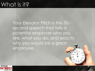 What is it?
Your Elevator Pitch is the 30-
second speech that tells a
potential employer who you
are, what you do, and exactly
why you would be a great
employee.
 