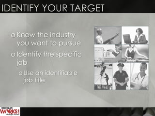 IDENTIFY YOUR TARGET
o Know the industry
you want to pursue
o Identify the specific
job
o Use an identifiable
job title
 