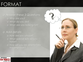 o Answer these 3 Questions:
o Who are you?
o What do you do?
o What are you looking for?
o Add details
o How are you unique?
o What special skills do you
have?
o How will you be able to help
this employer?
FORMAT
 