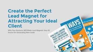 Create the Perfect
Lead Magnet for
Attracting Your Ideal
Client
Why Your Business Will Make Lead Magnets Your #1
Source for Generating New Leads
 
