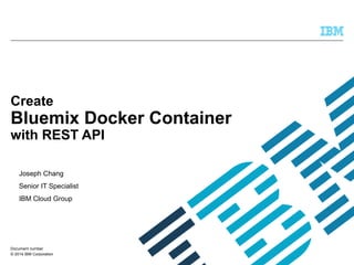 © 2014 IBM Corporation
Create
Bluemix Docker Container
with REST API
Joseph Chang
Senior IT Specialist
IBM Cloud Group
Document number
 