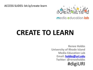 Renee Hobbs
University of Rhode Island
Media Education Lab
Email: hobbs@uri.edu
Twitter: @reneehobbs
CREATE TO LEARN
#digiURI
ACCESS SLIDES: bit.ly/create-learn
 