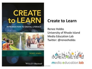 Create to Learn
Renee Hobbs
University of Rhode Island
Media Education Lab
Twitter: @reneehobbs
@reneehobbs
 