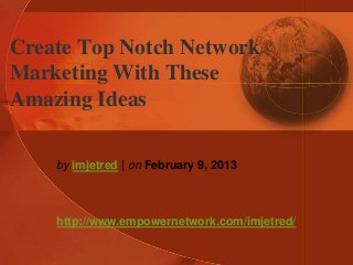 Create Top Notch Network
Marketing With These
Amazing Ideas
by imjetred | on February 9, 2013
http://www.empowernetwork.com/imjetred/
 