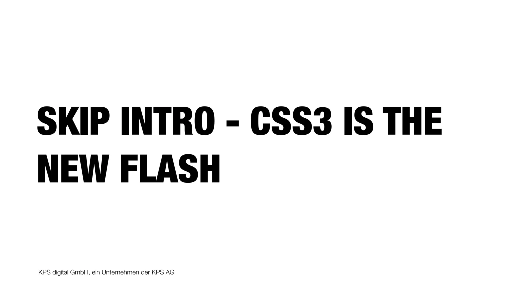 KPS digital GmbH, ein Unternehmen der KPS AG
SKIP INTRO - CSS3 IS THE
NEW FLASH
 