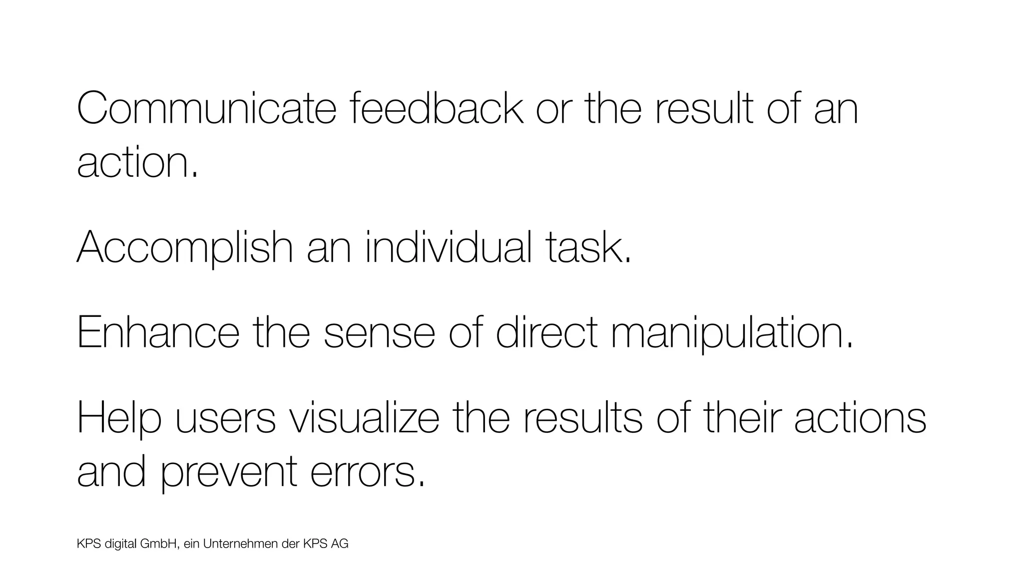 KPS digital GmbH, ein Unternehmen der KPS AG
Communicate feedback or the result of an
action.
Accomplish an individual task.
Enhance the sense of direct manipulation.
Help users visualize the results of their actions
and prevent errors.
 