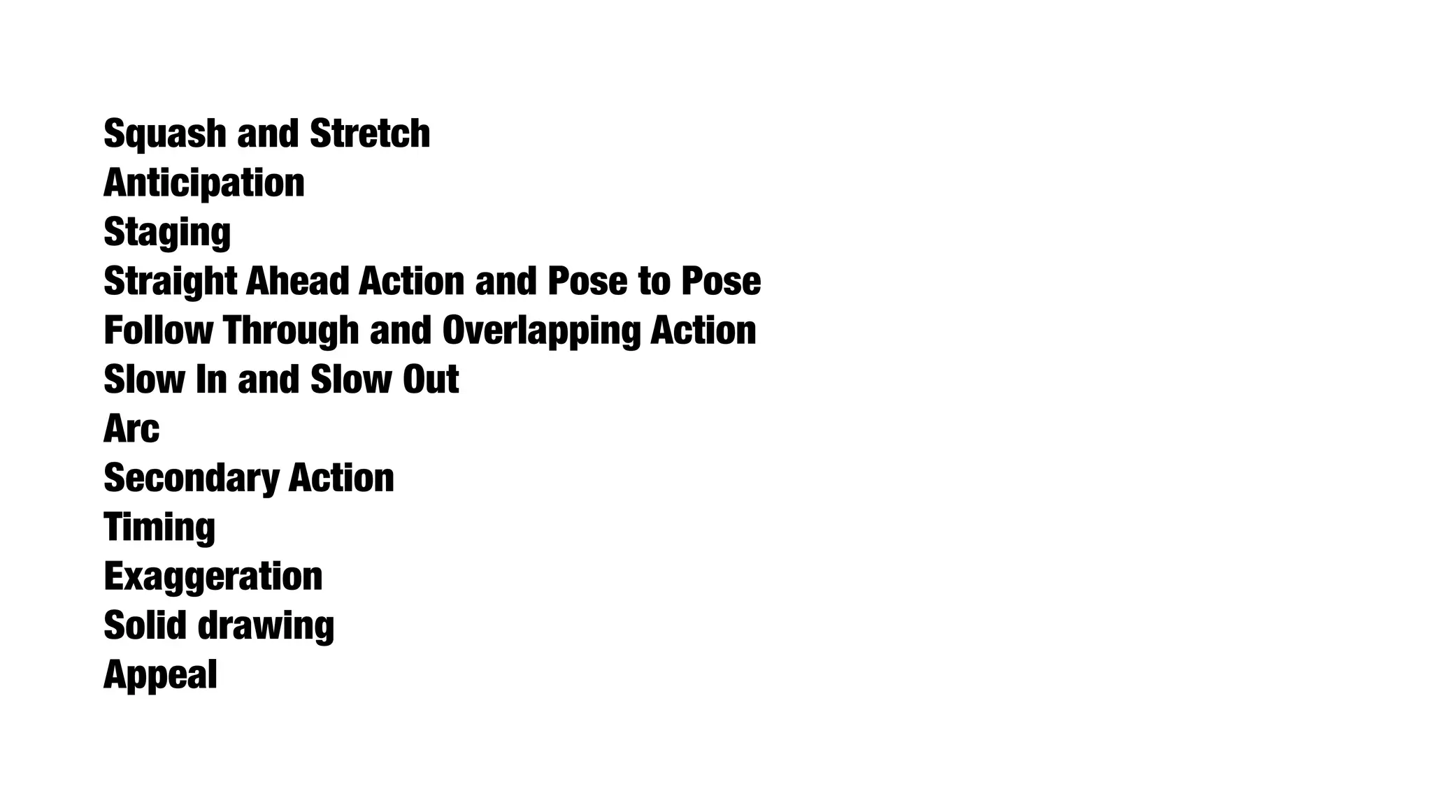 Squash and Stretch
Anticipation
Staging
Straight Ahead Action and Pose to Pose
Follow Through and Overlapping Action
Slow In and Slow Out
Arc
Secondary Action
Timing
Exaggeration
Solid drawing
Appeal
 