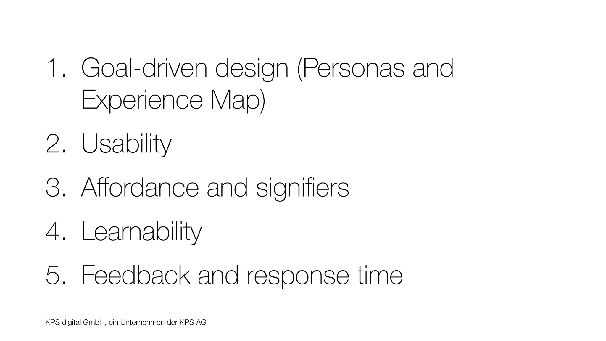 KPS digital GmbH, ein Unternehmen der KPS AG
1. Goal-driven design (Personas and
Experience Map)
2. Usability
3. Aﬀordance and signiﬁers
4. Learnability
5. Feedback and response time
 