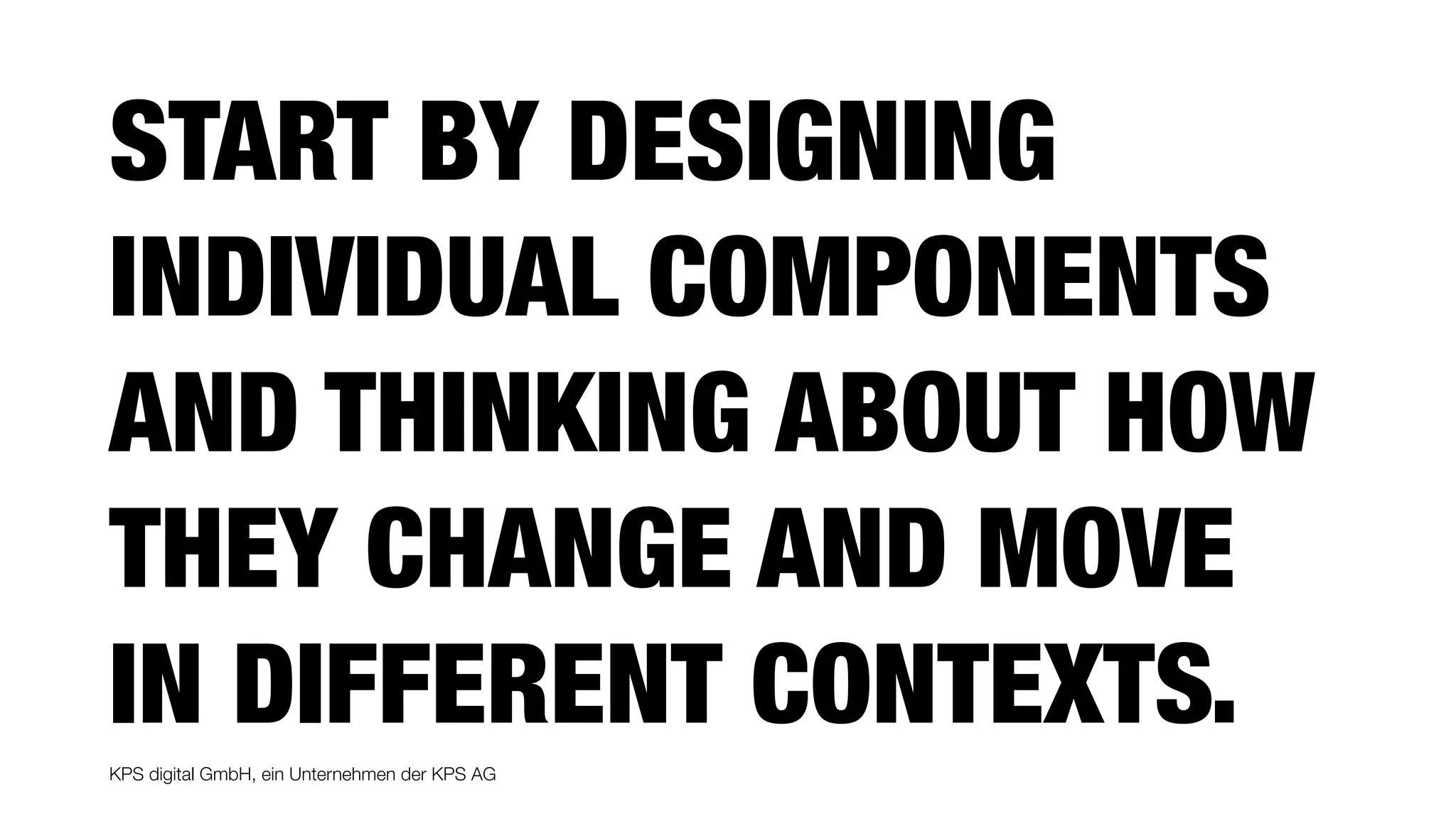 KPS digital GmbH, ein Unternehmen der KPS AG
START BY DESIGNING
INDIVIDUAL COMPONENTS
AND THINKING ABOUT HOW
THEY CHANGE AND MOVE
IN DIFFERENT CONTEXTS.
 