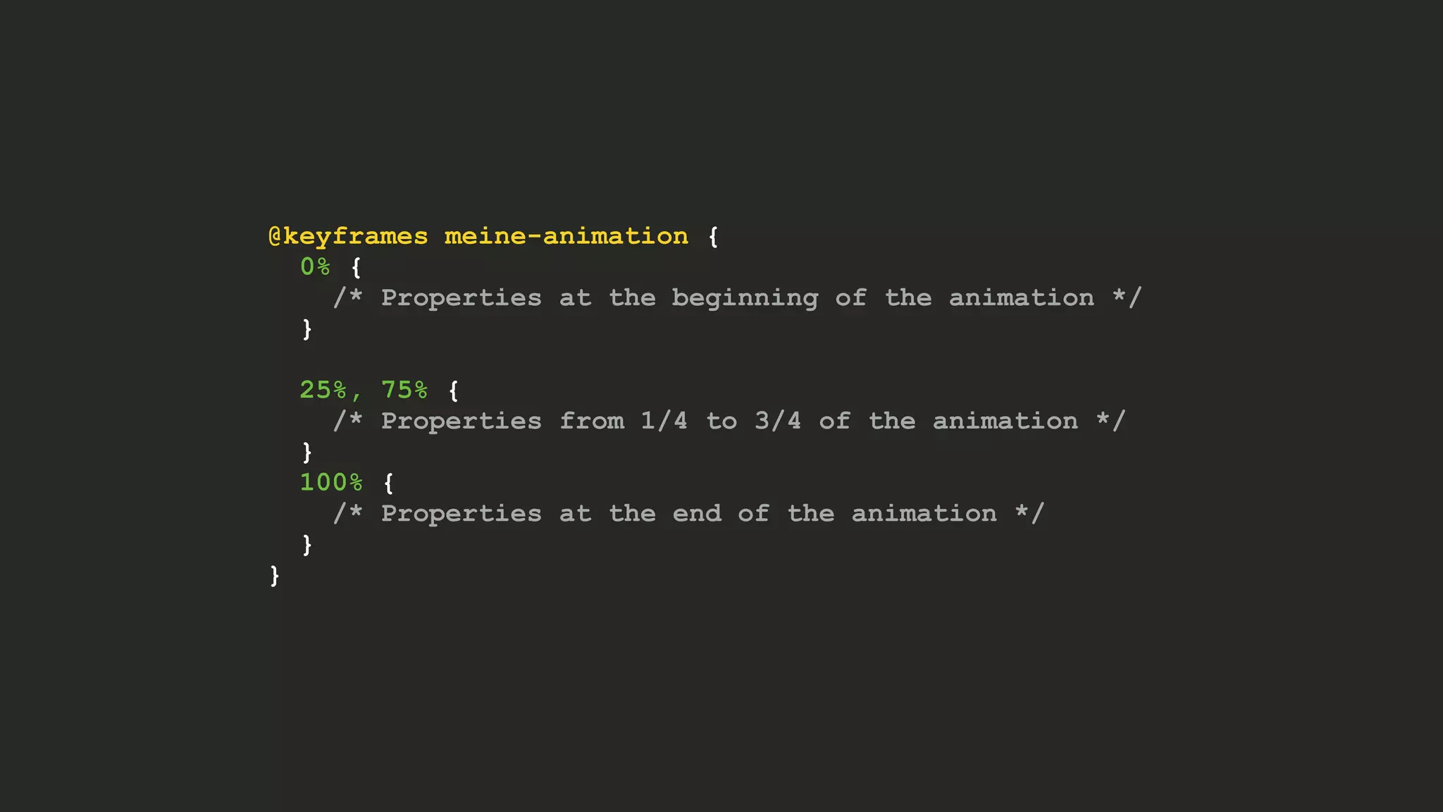 @keyframes meine-animation {
0% {
/* Properties at the beginning of the animation */
}
25%, 75% {
/* Properties from 1/4 to 3/4 of the animation */
}
100% {
/* Properties at the end of the animation */
}
}
 