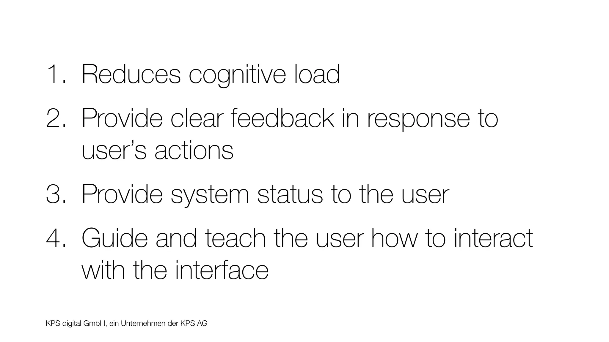 KPS digital GmbH, ein Unternehmen der KPS AG
1. Reduces cognitive load
2. Provide clear feedback in response to
user’s actions
3. Provide system status to the user
4. Guide and teach the user how to interact
with the interface
 