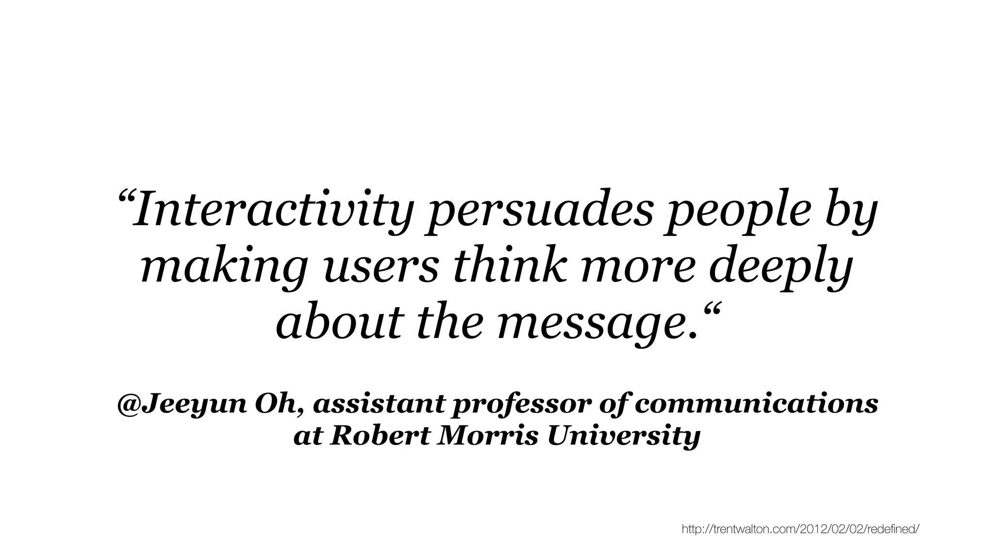 @Jeeyun Oh, assistant professor of communications
at Robert Morris University
“Interactivity persuades people by
making users think more deeply
about the message.“
http://trentwalton.com/2012/02/02/redeﬁned/
 