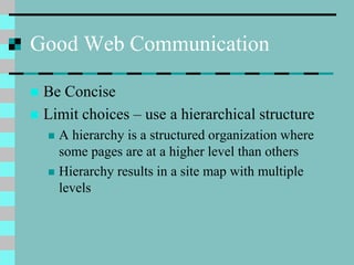 Good Web Communication
 Be Concise
 Limit choices – use a hierarchical structure
 A hierarchy is a structured organization where
some pages are at a higher level than others
 Hierarchy results in a site map with multiple
levels
 