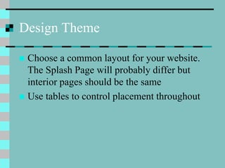 Design Theme
 Choose a common layout for your website.
The Splash Page will probably differ but
interior pages should be the same
 Use tables to control placement throughout
 