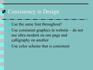 Consistency in Design
 Use the same font throughout!
 Use consistent graphics in website – do not
use ultra modern on one page and
calligraphy on another
 Use color scheme that is consistent
 