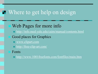 Where to get help on design
 Web Pages for more info
 http://info.med.yale.edu/caim/manual/contents.html
 Good places for Graphics
 www.clipart.com
 http://free-clip-art.com/
 Fonts
 http://www.1001freefonts.com/fontfiles/main.htm
 