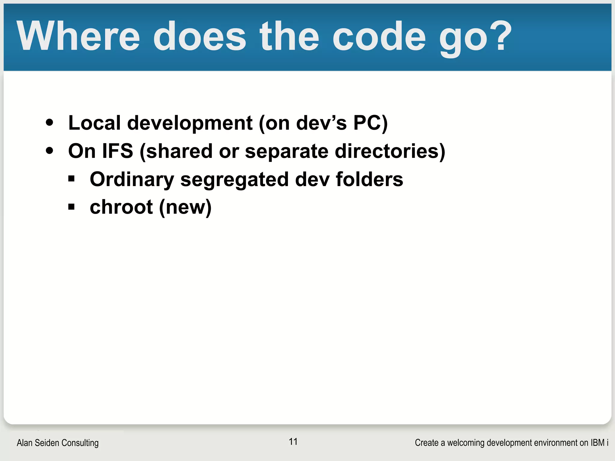 Create a welcoming development environment on IBM iAlan Seiden Consulting
Where does the code go?
• Local development (on dev’s PC)
• On IFS (shared or separate directories)
§ Ordinary segregated dev folders
§ chroot (new)
11
 