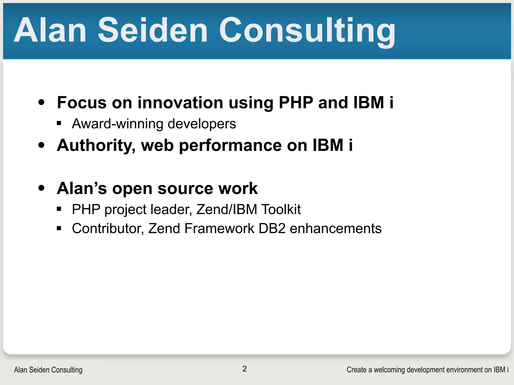 Create a welcoming development environment on IBM iAlan Seiden Consulting
Alan Seiden Consulting
• Focus on innovation using PHP and IBM i
§ Award-winning developers
• Authority, web performance on IBM i
• Alan’s open source work
§ PHP project leader, Zend/IBM Toolkit
§ Contributor, Zend Framework DB2 enhancements
2
 