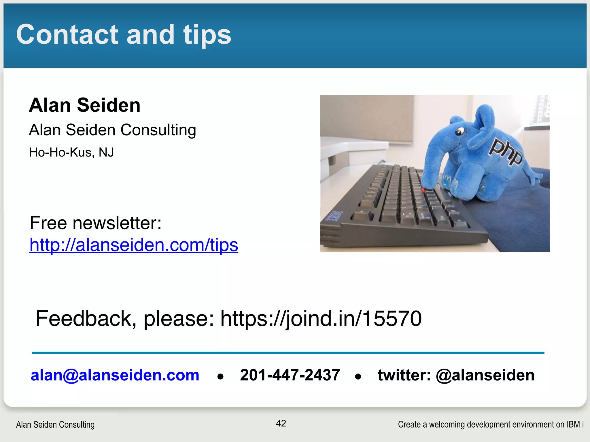 Create a welcoming development environment on IBM iAlan Seiden Consulting
Contact and tips
Alan Seiden
Alan Seiden Consulting
Ho-Ho-Kus, NJ
42
alan@alanseiden.com ● 201-447-2437 ● twitter: @alanseiden
Free newsletter:  
http://alanseiden.com/tips
Feedback, please: https://joind.in/15570
 