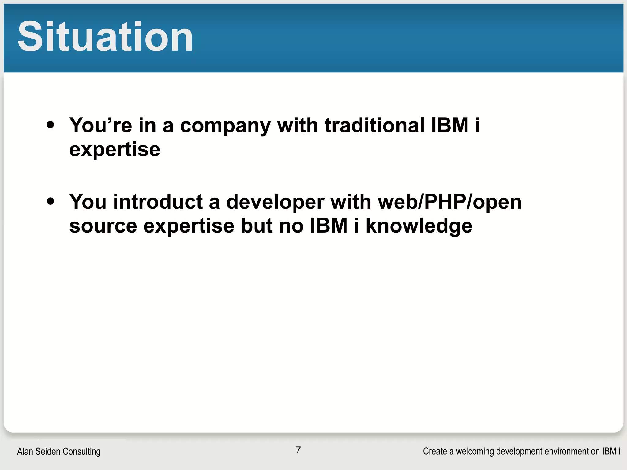 Create a welcoming development environment on IBM iAlan Seiden Consulting
Situation
• You’re in a company with traditional IBM i
expertise 
• You introduct a developer with web/PHP/open
source expertise but no IBM i knowledge
7
 