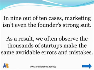 In nine out of ten cases, marketing
isn’t even the founder’s strong suit.
As a result, we often observe the
thousands of startups make the
same avoidable errors and mistakes.
www.aheribrands.agency