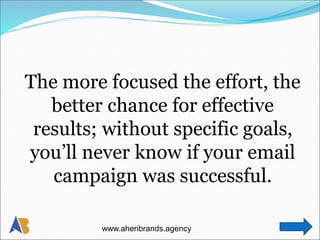The more focused the effort, the
better chance for effective
results; without specific goals,
you’ll never know if your email
campaign was successful.
www.aheribrands.agency