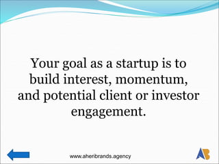 Your goal as a startup is to
build interest, momentum,
and potential client or investor
engagement.
www.aheribrands.agency