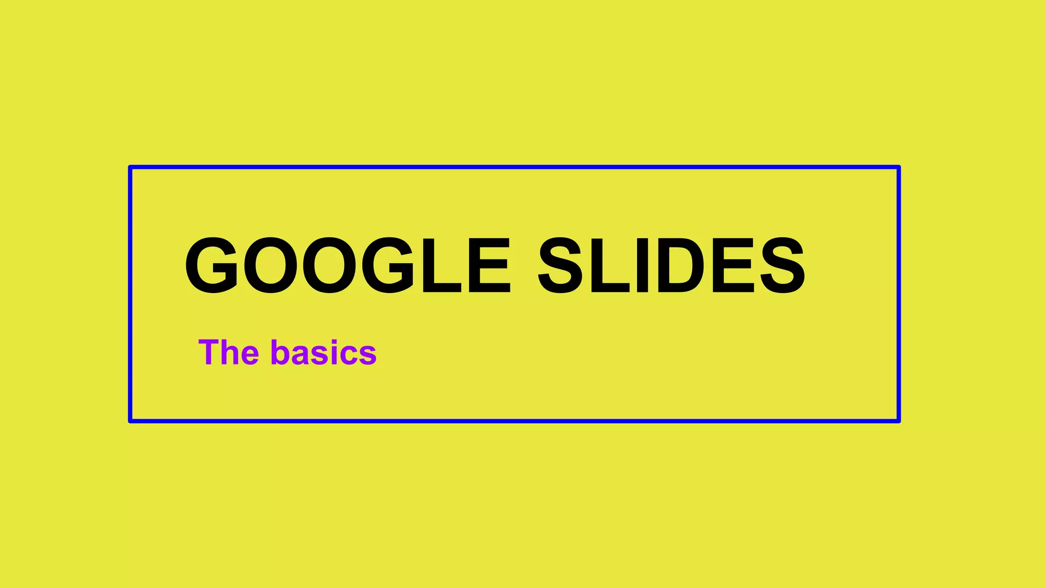 GOOGLE SLIDES
The basics
 