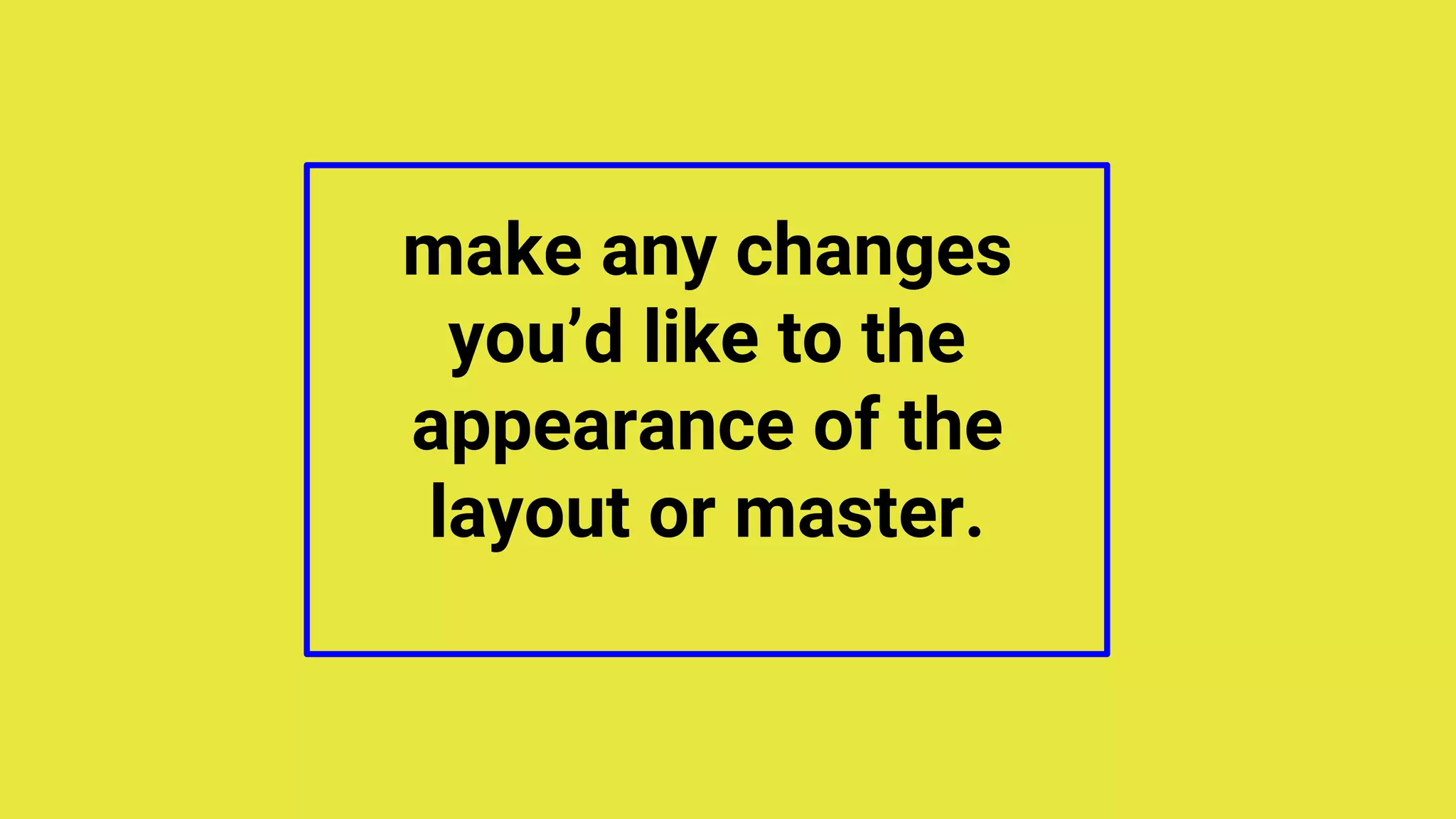 make any changes
you’d like to the
appearance of the
layout or master.
 