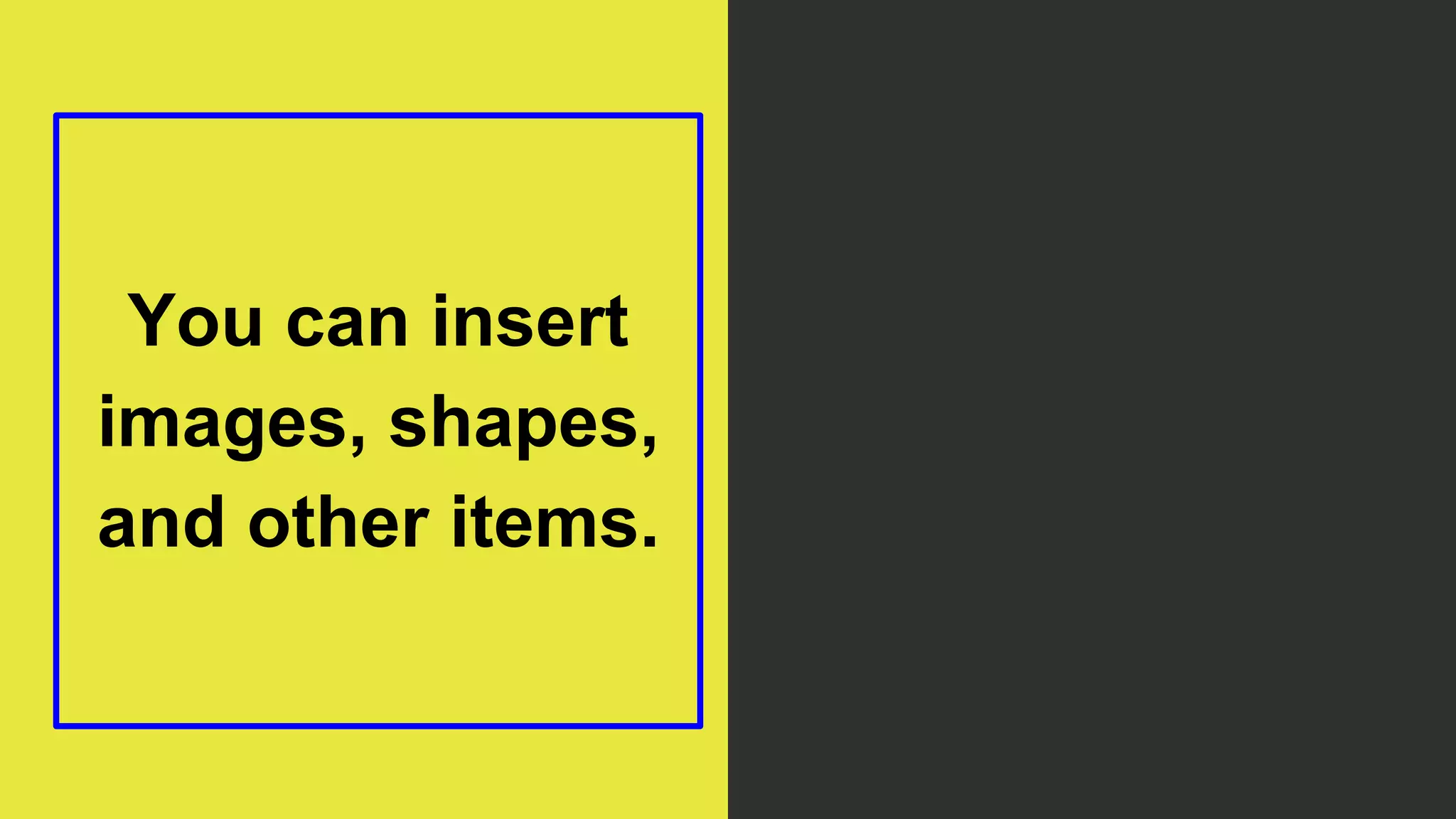 You can insert
images, shapes,
and other items.
 